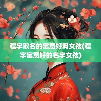 程字取名的寓意好吗女孩(程字寓意好的名字女孩)