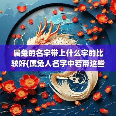 属兔的名字带上什么字的比较好(属兔人名字中若带这些字)