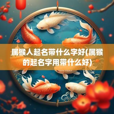 属猴人起名带什么字好(属猴的起名字用带什么好)
