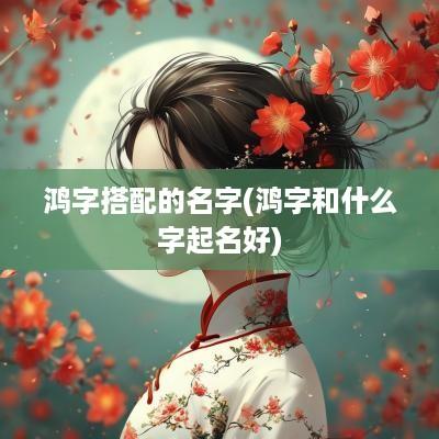 鸿字搭配的名字(鸿字和什么字起名好)
