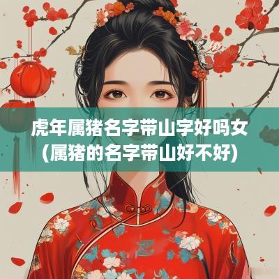 蛇年属猪名字带山字好吗女(属猪的名字带山好不好)