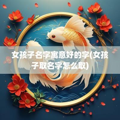 女孩子名字寓意好的字(女孩子取名字怎么取)