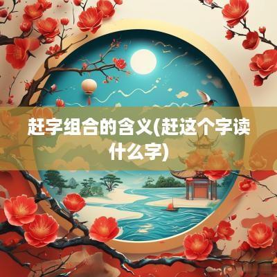 赶字组合的含义(赶这个字读什么字)