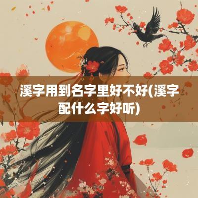 溪字用到名字里好不好(溪字配什么字好听)