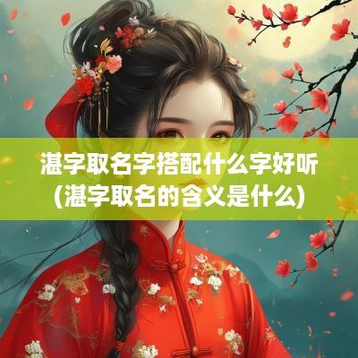 湛字取名字搭配什么字好听(湛字取名的含义是什么)