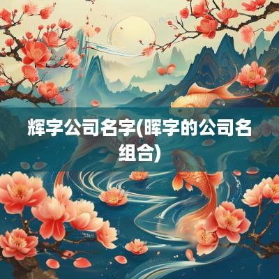 辉字公司名字(晖字的公司名组合)