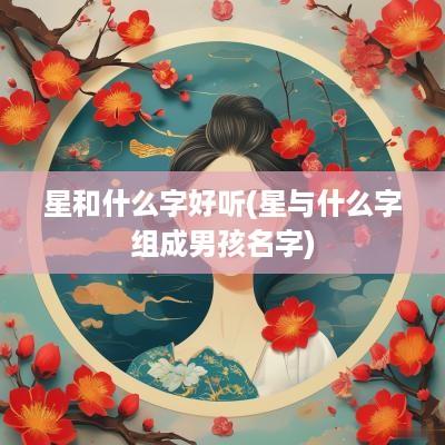 星和什么字好听(星与什么字组成男孩名字)