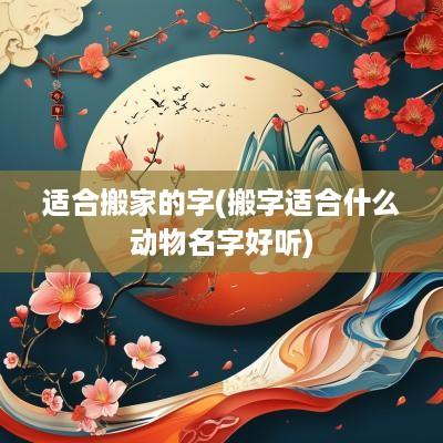 适合搬家的字(搬字适合什么动物名字好听)