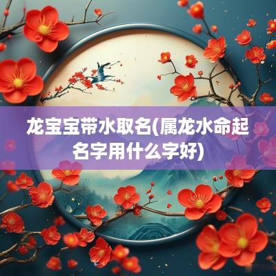 龙宝宝带水取名(属龙水命起名字用什么字好)