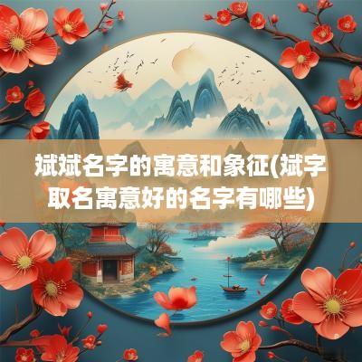 斌斌名字的寓意和象征(斌字取名寓意好的名字有哪些)
