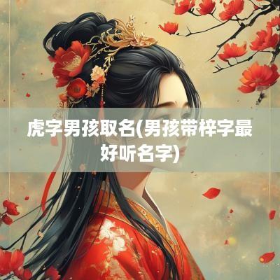 虎字男孩取名(男孩带梓字最好听名字)