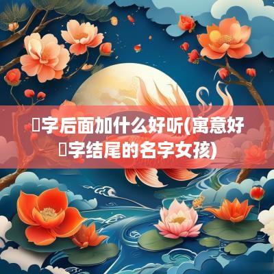 玥字后面加什么好听(寓意好玥字结尾的名字女孩)