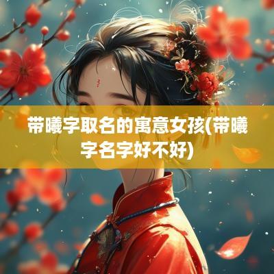 带曦字取名的寓意女孩(带曦字名字好不好)