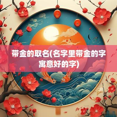 带金的取名(名字里带金的字寓意好的字)