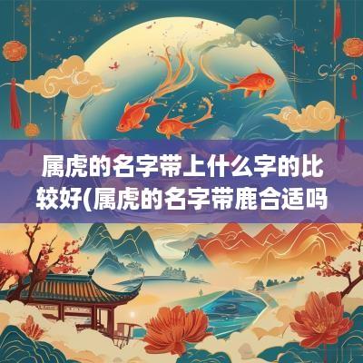 属虎的名字带上什么字的比较好(属虎的名字带鹿合适吗男孩取名)