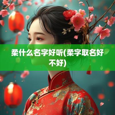 柔什么名字好听(柔字取名好不好)