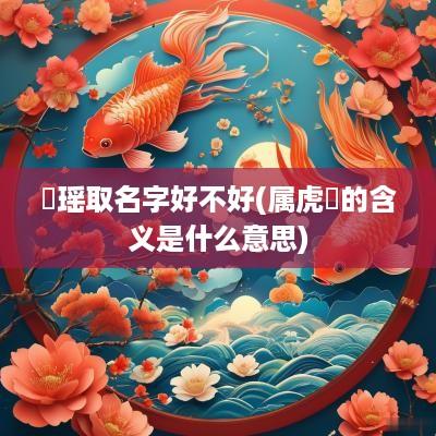 玥瑶取名字好不好(属虎玥的含义是什么意思)