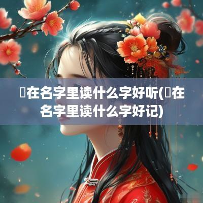 婤在名字里读什么字好听(婤在名字里读什么字好记)