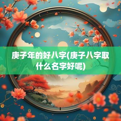 庚子年的好八字(庚子八字取什么名字好呢)