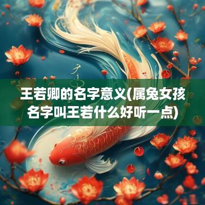 王若卿的名字意义(属兔女孩名字叫王若什么好听一点)
