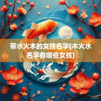 带水火木的女孩名字(木火水名字有哪些女孩)