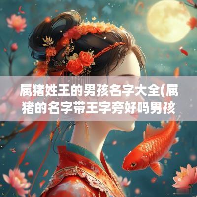 属猪姓王的男孩名字大全(属猪的名字带王字旁好吗男孩)