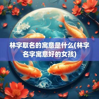 林字取名的寓意是什么(林字名字寓意好的女孩)