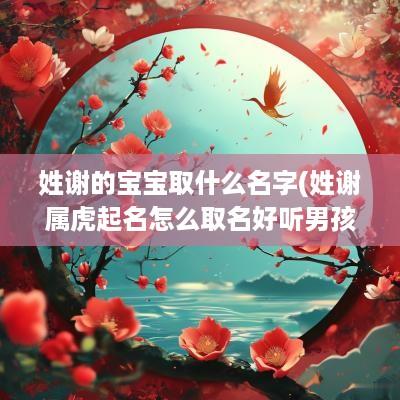 姓谢的宝宝取什么名字(姓谢属虎起名怎么取名好听男孩)