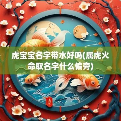虎宝宝名字带水好吗(属虎火命取名字什么偏旁)