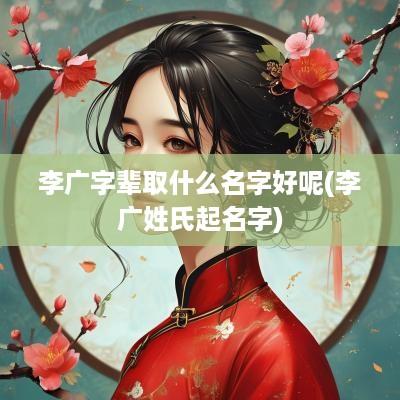 李广字辈取什么名字好呢(李广姓氏起名字)