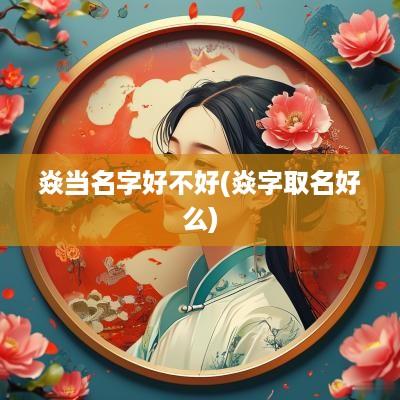 焱当名字好不好(焱字取名好么)