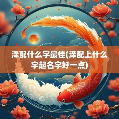 泽配什么字最佳(泽配上什么字起名字好一点)