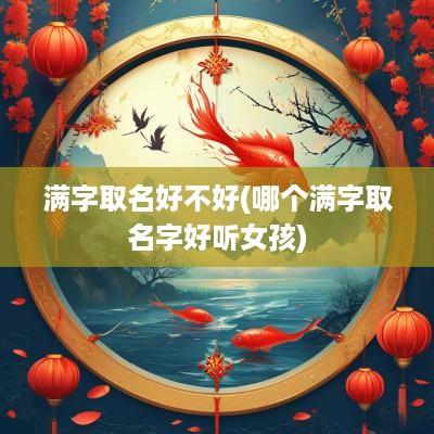 满字取名好不好(哪个满字取名字好听女孩)