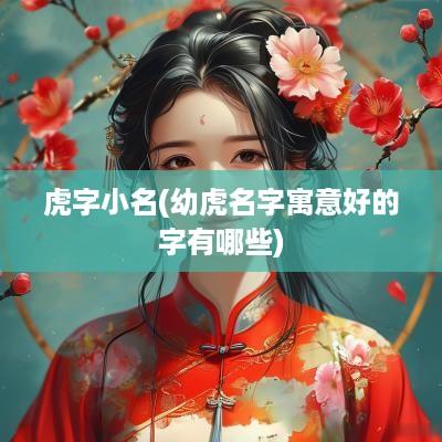 虎字小名(幼虎名字寓意好的字有哪些)