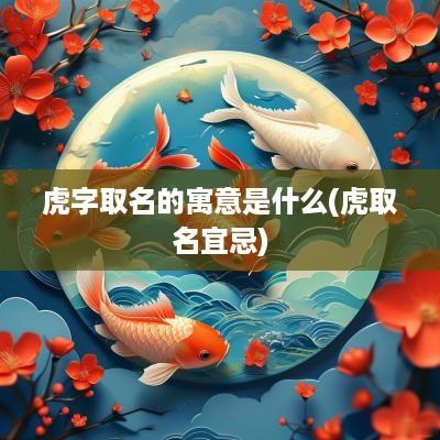 虎字取名的寓意是什么(虎取名宜忌)