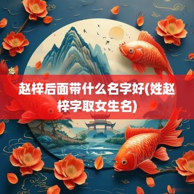 赵梓后面带什么名字好(姓赵梓字取女生名)