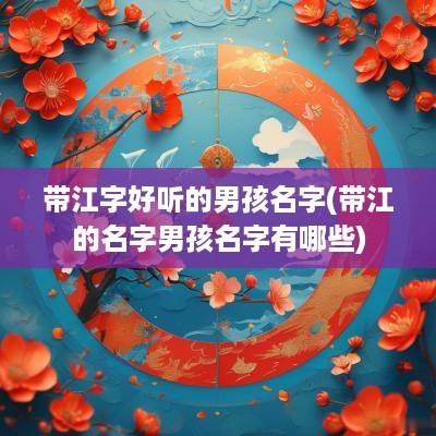 带江字好听的男孩名字(带江的名字男孩名字有哪些)