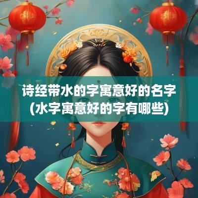 诗经带水的字寓意好的名字(水字寓意好的字有哪些)