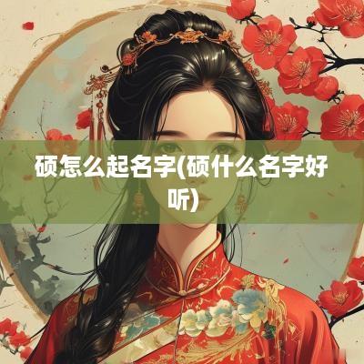 硕怎么起名字(硕什么名字好听)