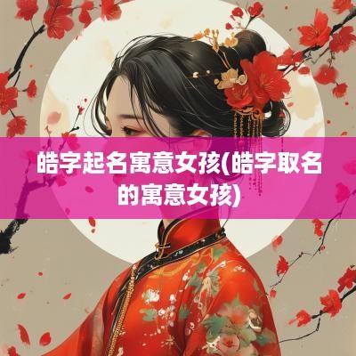 皓字起名寓意女孩(皓字取名的寓意女孩)