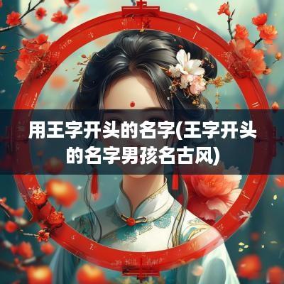 用王字开头的名字(王字开头的名字男孩名古风)