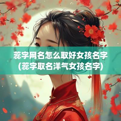 蕊字网名怎么取好女孩名字(蕊字取名洋气女孩名字)