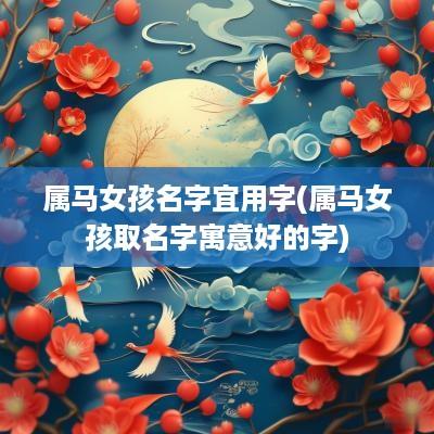 属马女孩名字宜用字(属马女孩取名字寓意好的字)