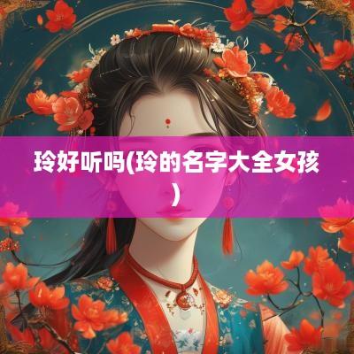 玲好听吗(玲的名字大全女孩)