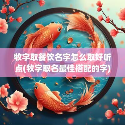 牧字取餐饮名字怎么取好听点(牧字取名最佳搭配的字)