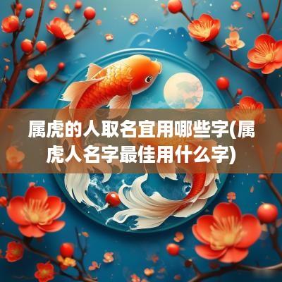 属虎的人取名宜用哪些字(属虎人名字最佳用什么字)
