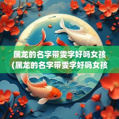属龙的名字带雯字好吗女孩(属龙的名字带雯字好吗女孩取名)