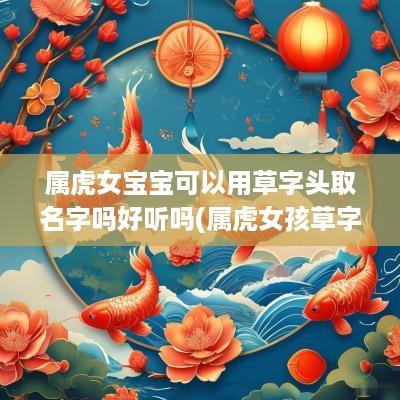 属虎女宝宝可以用草字头取名字吗好听吗(属虎女孩草字头吉利的名字)