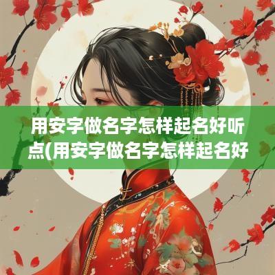 用安字做名字怎样起名好听点(用安字做名字怎样起名好听)