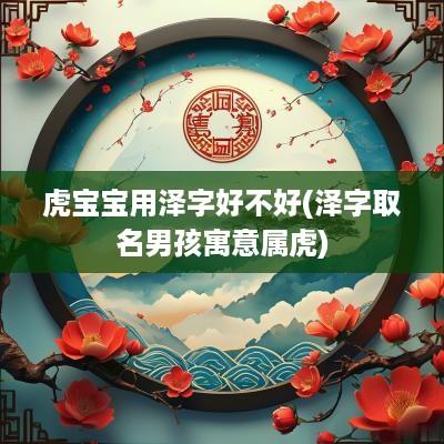 虎宝宝用泽字好不好(泽字取名男孩寓意属虎)
